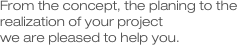 From the concept, the planing to the realization of your project 
we are pleased to help you.